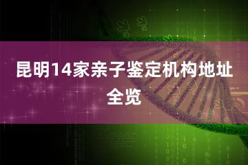 昆明14家亲子鉴定机构地址全览