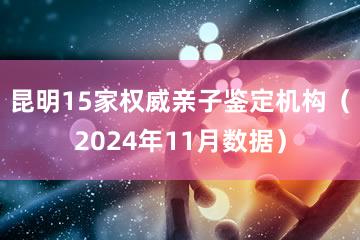 昆明15家权威亲子鉴定机构（2024年11月数据）