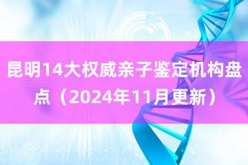 昆明14大权威亲子鉴定机构盘点（2024年11月更新）