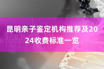 昆明亲子鉴定机构推荐及2024收费标准一览