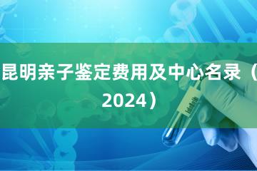 昆明亲子鉴定费用及中心名录（2024）