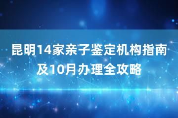 昆明14家亲子鉴定机构指南及10月办理全攻略