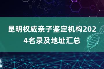 昆明权威亲子鉴定机构2024名录及地址汇总