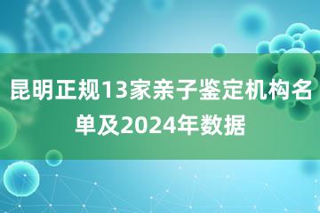 昆明正规13家亲子鉴定机构名单及2024年数据