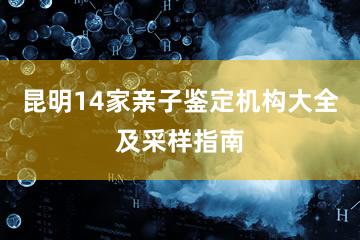 昆明14家亲子鉴定机构大全及采样指南