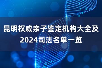 昆明权威亲子鉴定机构大全及2024司法名单一览