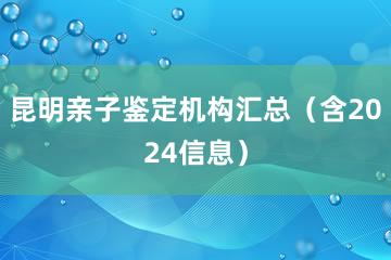 昆明亲子鉴定机构汇总（含2024信息）