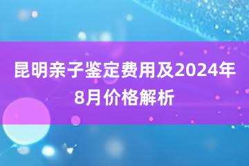 昆明亲子鉴定费用及2024年8月价格解析