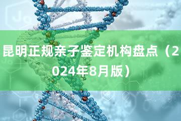 昆明正规亲子鉴定机构盘点（2024年8月版）