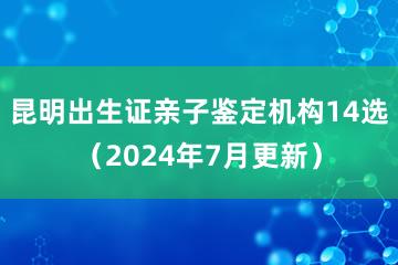 昆明出生证亲子鉴定机构14选（2024年7月更新）