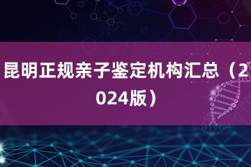 昆明正规亲子鉴定机构汇总（2024版）