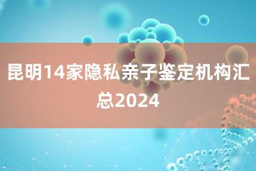 昆明14家隐私亲子鉴定机构汇总2024