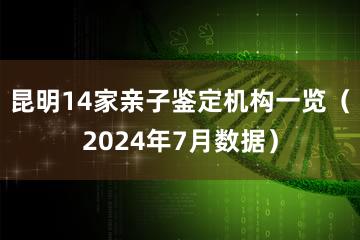 昆明14家亲子鉴定机构一览（2024年7月数据）