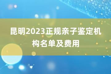 昆明2023正规亲子鉴定机构名单及费用