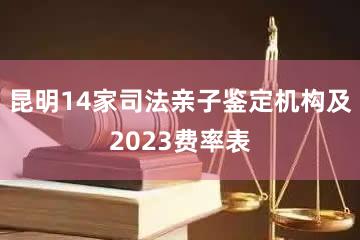 昆明14家司法亲子鉴定机构及2023费率表