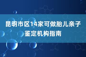 昆明市区14家可做胎儿亲子鉴定机构指南