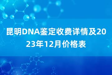 昆明DNA鉴定收费详情及2023年12月价格表