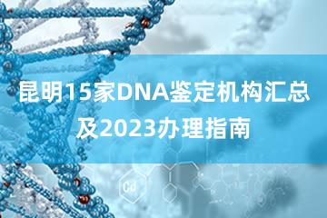 昆明15家DNA鉴定机构汇总及2023办理指南