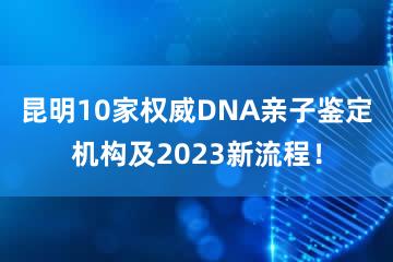 昆明10家权威DNA亲子鉴定机构及2023新流程！