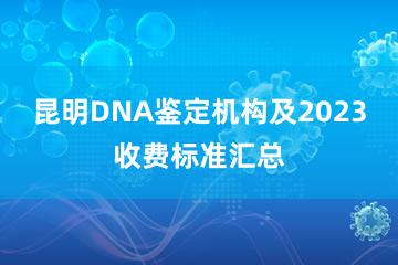 昆明DNA鉴定机构及2023收费标准汇总