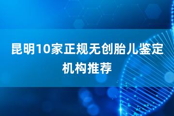 昆明10家正规无创胎儿鉴定机构推荐