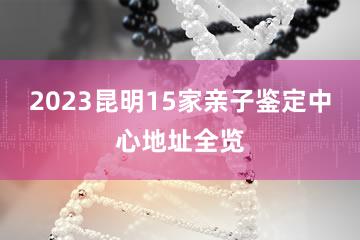 2023昆明15家亲子鉴定中心地址全览