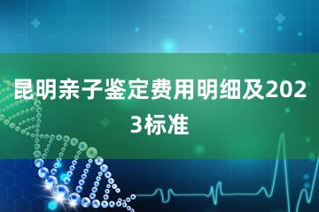 昆明亲子鉴定费用明细及2023标准