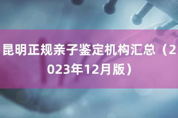 昆明正规亲子鉴定机构汇总（2023年12月版）