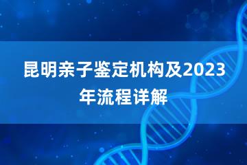 昆明亲子鉴定机构及2023年流程详解