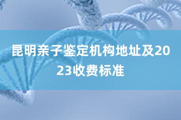 昆明亲子鉴定机构地址及2023收费标准