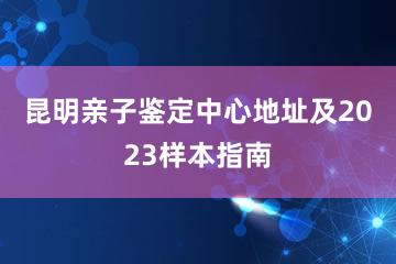 昆明亲子鉴定中心地址及2023样本指南