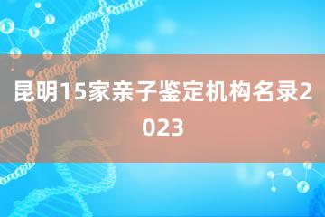 昆明15家亲子鉴定机构名录2023