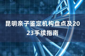 昆明亲子鉴定机构盘点及2023手续指南