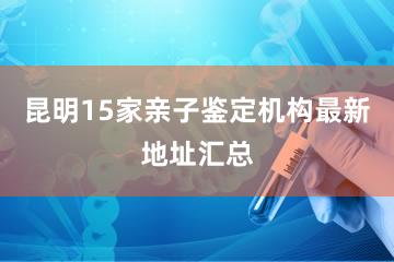 昆明15家亲子鉴定机构最新地址汇总