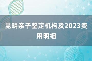 昆明亲子鉴定机构及2023费用明细