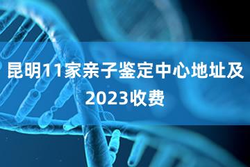 昆明11家亲子鉴定中心地址及2023收费