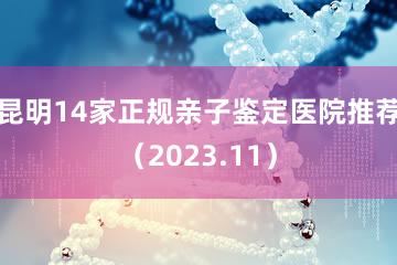 昆明14家正规亲子鉴定医院推荐（2023.11）