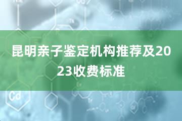 昆明亲子鉴定机构推荐及2023收费标准