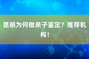 昆明为何做亲子鉴定？推荐机构！