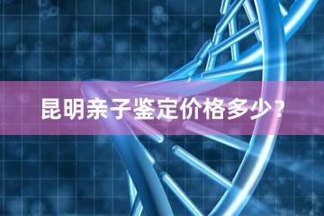 昆明亲子鉴定价格多少？